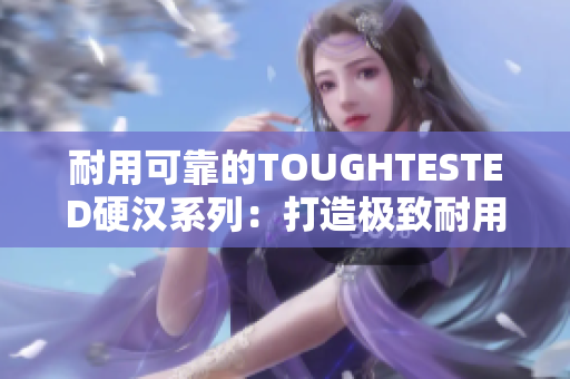 耐用可靠的TOUGHTESTED硬汉系列：打造极致耐用的移动设备保护