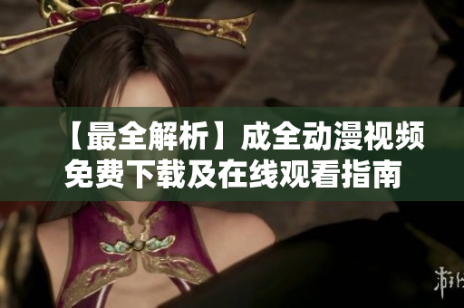 【最全解析】成全动漫视频免费下载及在线观看指南