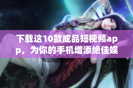 下载这10款成品短视频app，为你的手机增添绝佳娱乐！