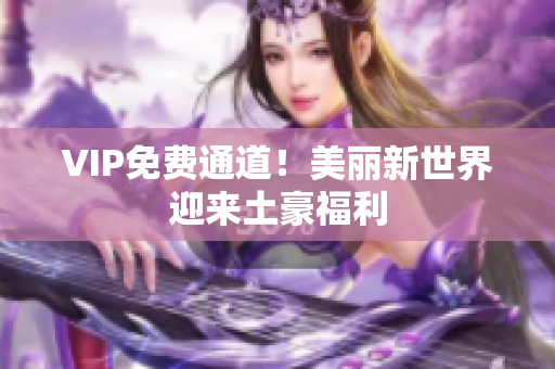 VIP免费通道！美丽新世界迎来土豪福利