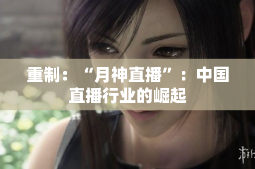 重制：“月神直播”：中国直播行业的崛起