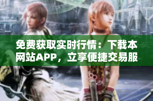 免费获取实时行情：下载本网站APP，立享便捷交易服务
