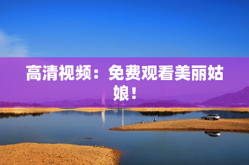高清视频：免费观看美丽姑娘！