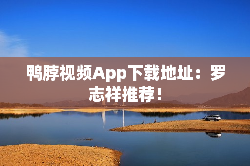 鸭脖视频App下载地址：罗志祥推荐！