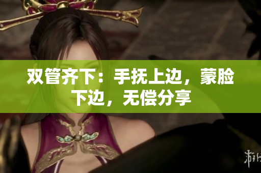 双管齐下：手抚上边，蒙脸下边，无偿分享
