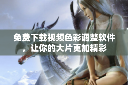 免费下载视频色彩调整软件，让你的大片更加精彩
