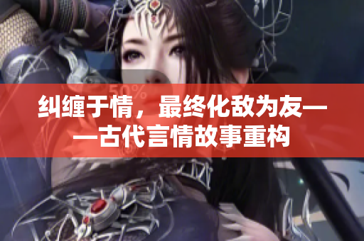纠缠于情，最终化敌为友——古代言情故事重构