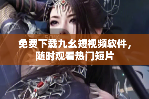 免费下载九幺短视频软件，随时观看热门短片