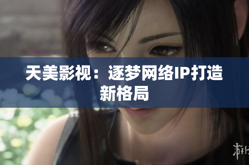 天美影视：逐梦网络IP打造新格局