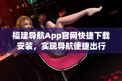 福建导航App官网快捷下载安装，实现导航便捷出行