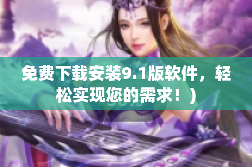 免费下载安装9.1版软件，轻松实现您的需求！)