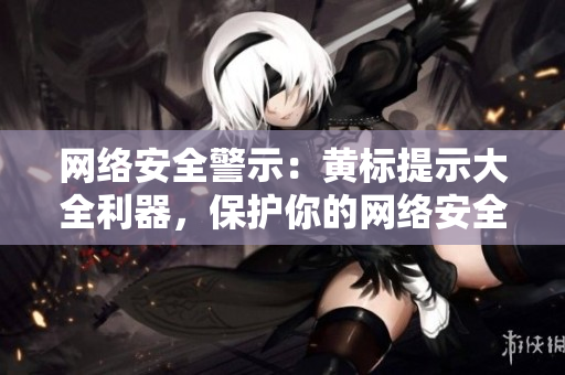 网络安全警示：黄标提示大全利器，保护你的网络安全！