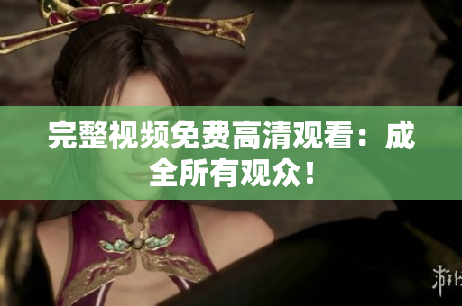 完整视频免费高清观看：成全所有观众！