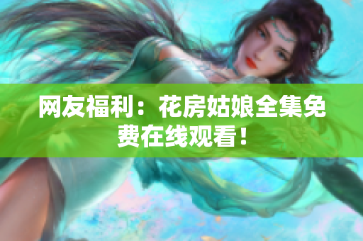 网友福利：花房姑娘全集免费在线观看！