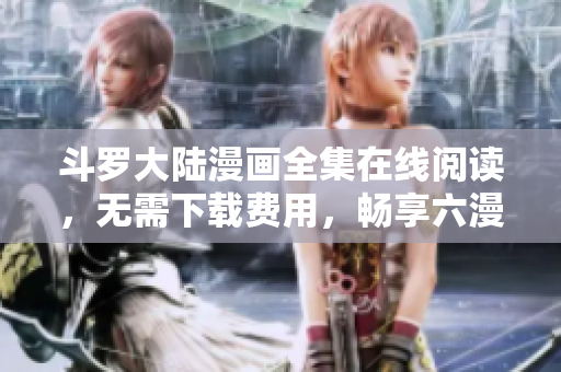 斗罗大陆漫画全集在线阅读，无需下载费用，畅享六漫画网