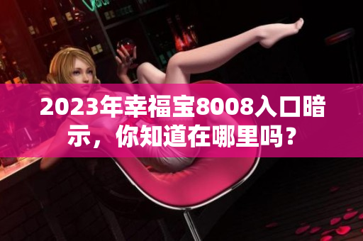 2023年幸福宝8008入口暗示，你知道在哪里吗？
