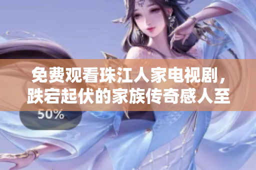免费观看珠江人家电视剧，跌宕起伏的家族传奇感人至深！