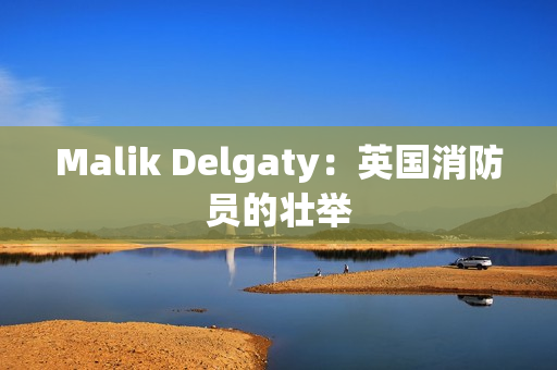 Malik Delgaty：英国消防员的壮举