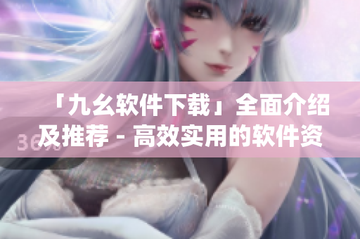「九幺软件下载」全面介绍及推荐 - 高效实用的软件资源)