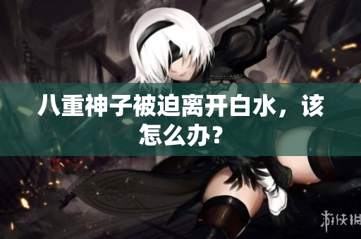 八重神子被迫离开白水，该怎么办？