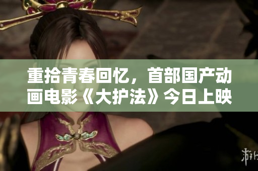 重拾青春回忆，首部国产动画电影《大护法》今日上映！