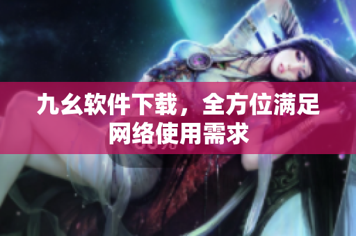 九幺软件下载，全方位满足网络使用需求