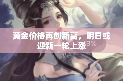 黄金价格再创新高，明日或迎新一轮上涨