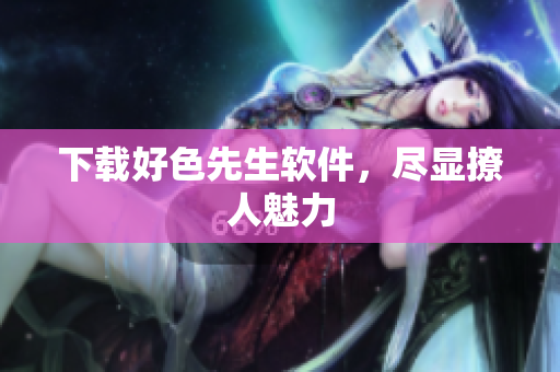 下载好色先生软件，尽显撩人魅力