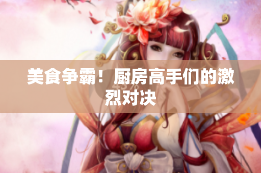 美食争霸！厨房高手们的激烈对决