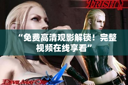 “免费高清观影解锁！完整视频在线享看”
