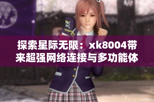 探索星际无限：xk8004带来超强网络连接与多功能体验