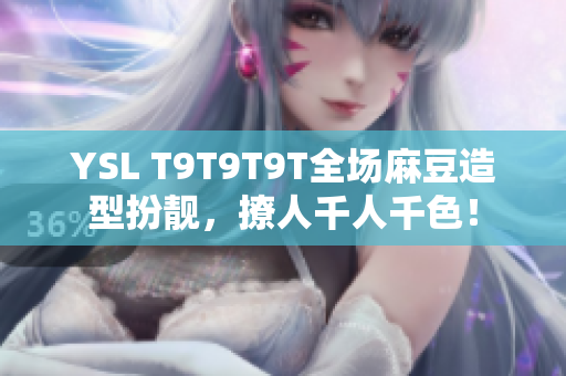 YSL T9T9T9T全场麻豆造型扮靓，撩人千人千色！
