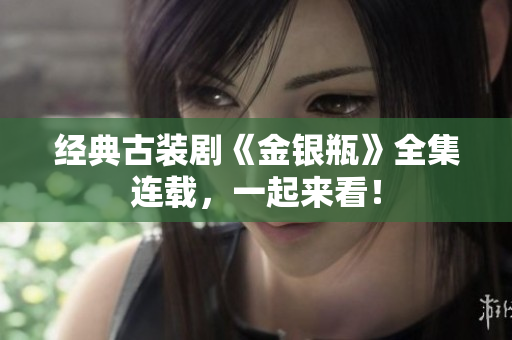 经典古装剧《金银瓶》全集连载，一起来看！