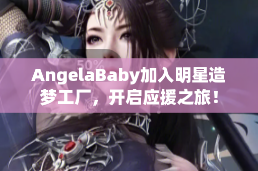 AngelaBaby加入明星造梦工厂，开启应援之旅！