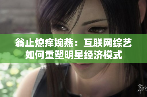 翁止熄痒婉燕：互联网综艺如何重塑明星经济模式