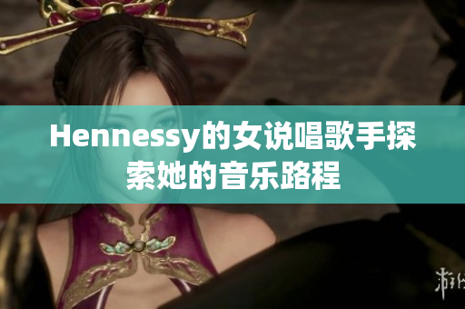Hennessy的女说唱歌手探索她的音乐路程