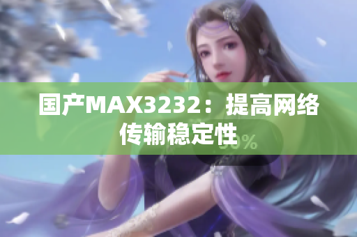 国产MAX3232：提高网络传输稳定性