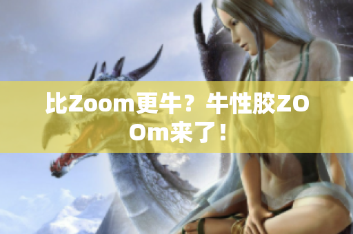 比Zoom更牛？牛性胶ZOOm来了！