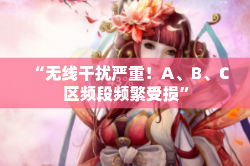“无线干扰严重！A、B、C区频段频繁受损”