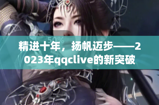 精进十年，扬帆迈步——2023年qqclive的新突破