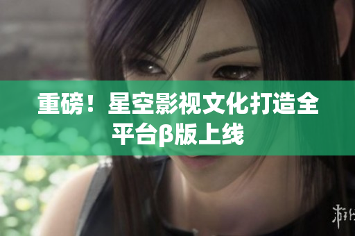 重磅！星空影视文化打造全平台β版上线