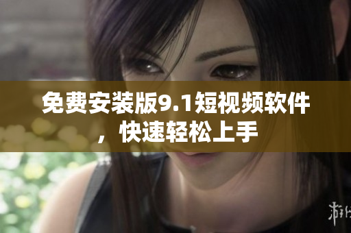 免费安装版9.1短视频软件，快速轻松上手