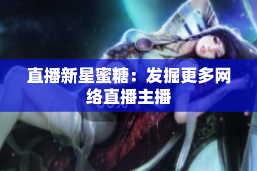直播新星蜜糖：发掘更多网络直播主播