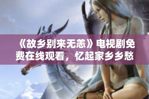 《故乡别来无恙》电视剧免费在线观看，忆起家乡乡愁涌上心头