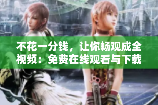 不花一分钱，让你畅观成全视频：免费在线观看与下载
