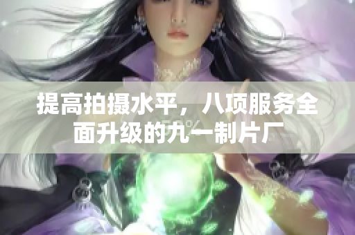 提高拍摄水平，八项服务全面升级的九一制片厂