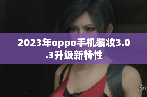 2023年oppo手机装妆3.0.3升级新特性