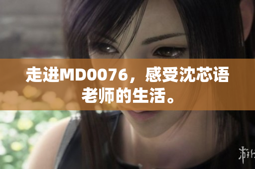 走进MD0076，感受沈芯语老师的生活。