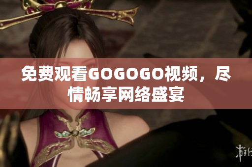 免费观看GOGOGO视频，尽情畅享网络盛宴