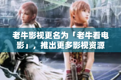 老牛影视更名为「老牛看电影」，推出更多影视资源
